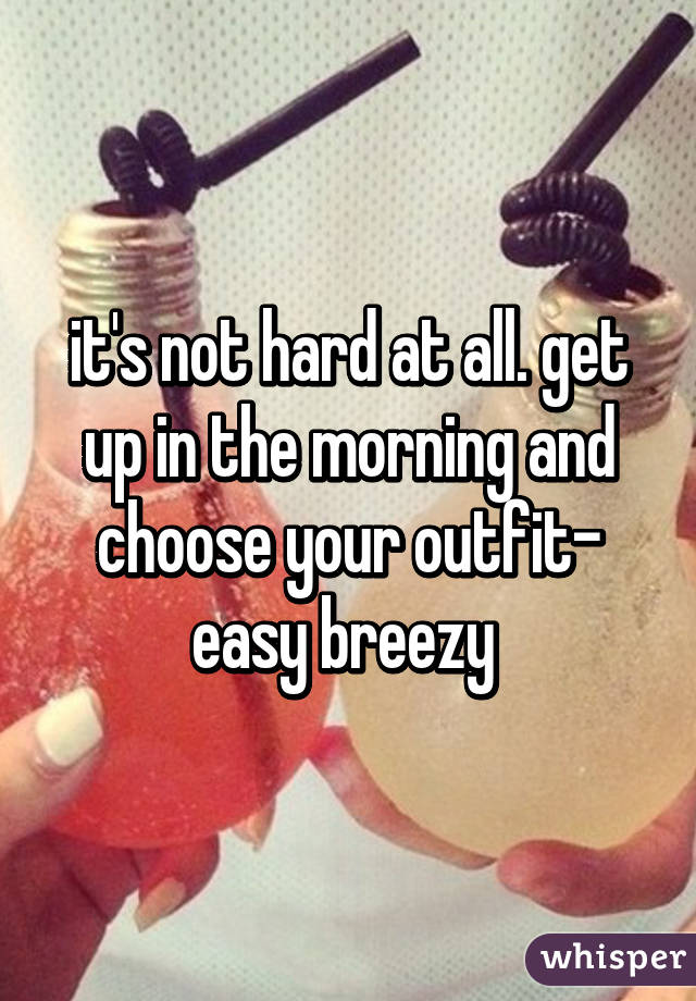 it's not hard at all. get up in the morning and choose your outfit-
easy breezy 