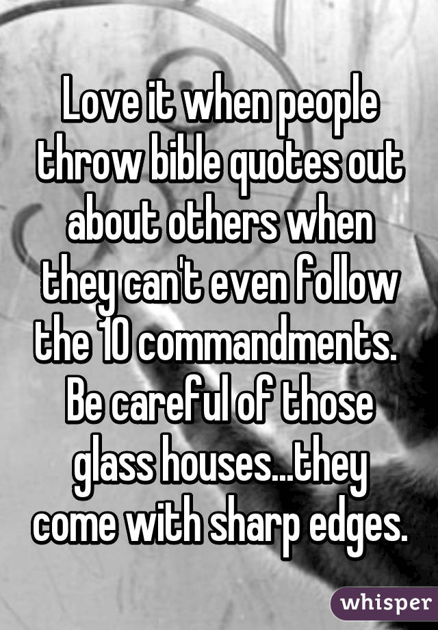 Love it when people throw bible quotes out about others when they can't even follow the 10 commandments.  Be careful of those glass houses...they come with sharp edges.