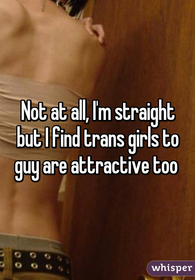 Not at all, I'm straight but I find trans girls to guy are attractive too 