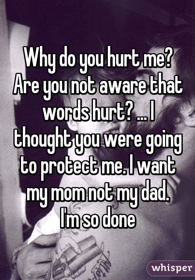 Why do you hurt me? Are you not aware that words hurt? ... I thought you were going to protect me. I want my mom not my dad.
I'm so done