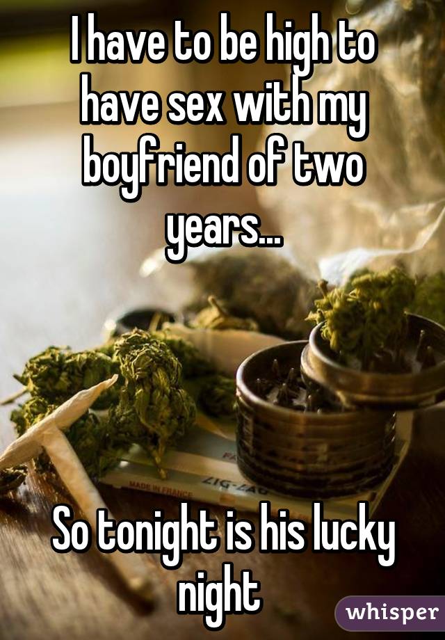 I have to be high to have sex with my boyfriend of two years...




So tonight is his lucky night 