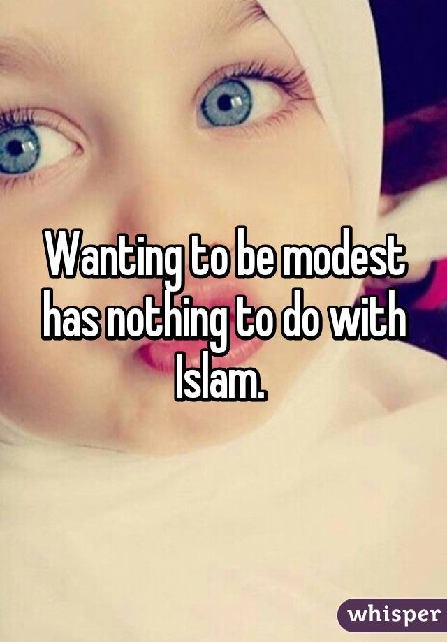 Wanting to be modest has nothing to do with Islam. 