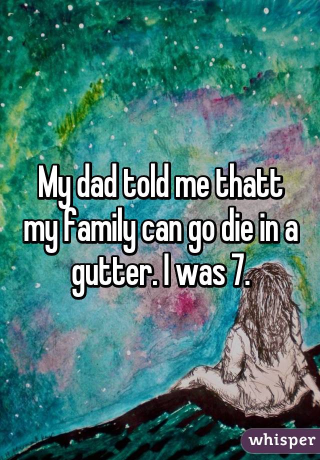 My dad told me thatt my family can go die in a gutter. I was 7.