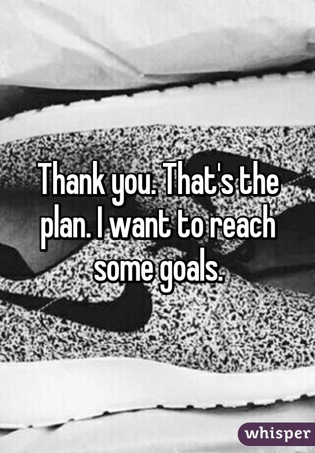 Thank you. That's the plan. I want to reach some goals.