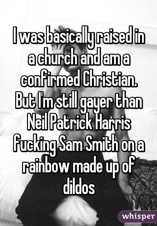 I was basically raised in a church and am a confirmed Christian. But I'm still gayer than Neil Patrick Harris fucking Sam Smith on a rainbow made up of dildos