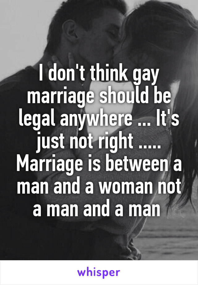I don't think gay marriage should be legal anywhere ... It's just not right ..... Marriage is between a man and a woman not a man and a man 