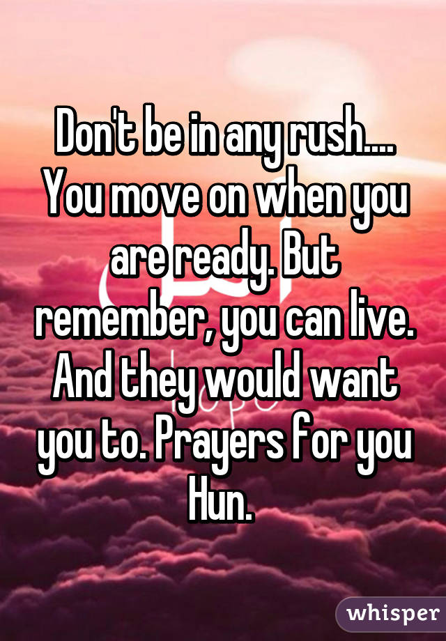 Don't be in any rush.... You move on when you are ready. But remember, you can live. And they would want you to. Prayers for you Hun. 