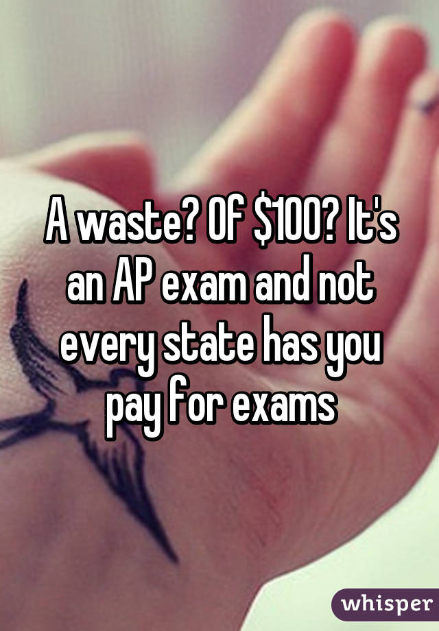 A waste? Of $100? It's an AP exam and not every state has you pay for exams