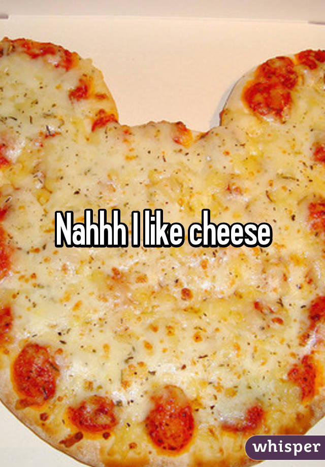 Nahhh I like cheese