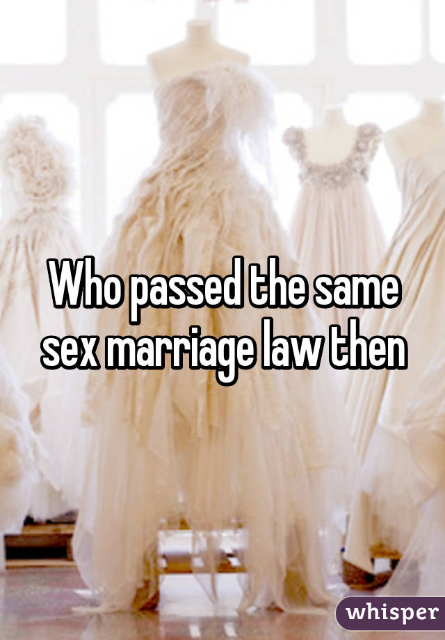 Who passed the same sex marriage law then