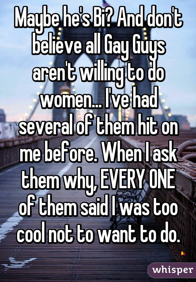 Maybe he's Bi? And don't believe all Gay Guys aren't willing to do women... I've had several of them hit on me before. When I ask them why, EVERY ONE of them said I was too cool not to want to do.
