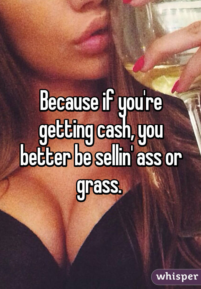 Because if you're getting cash, you better be sellin' ass or grass. 