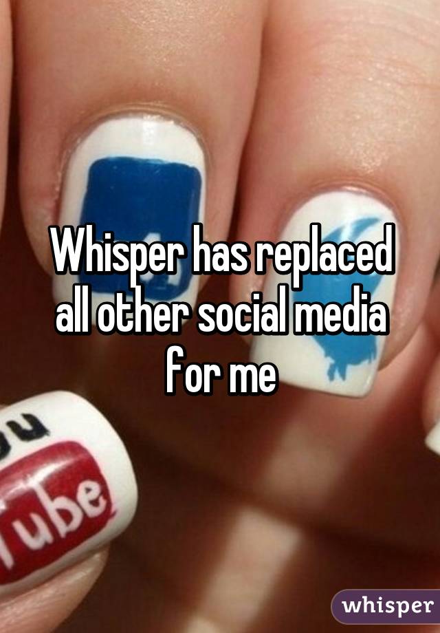 Whisper has replaced all other social media for me