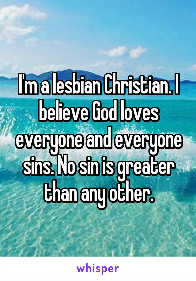 I'm a lesbian Christian. I believe God loves everyone and everyone sins. No sin is greater than any other.