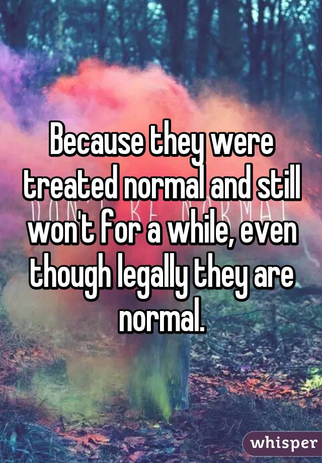 Because they were treated normal and still won't for a while, even though legally they are normal.