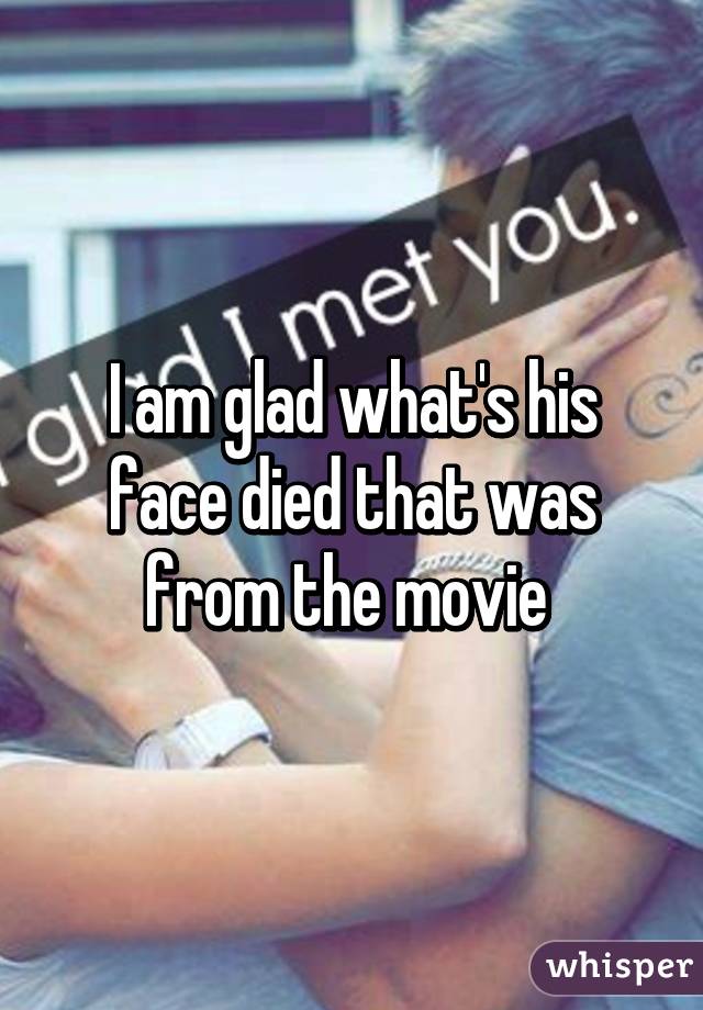 I am glad what's his face died that was from the movie 