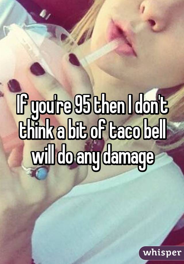 If you're 95 then I don't think a bit of taco bell will do any damage