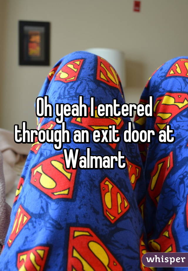 Oh yeah I entered through an exit door at Walmart