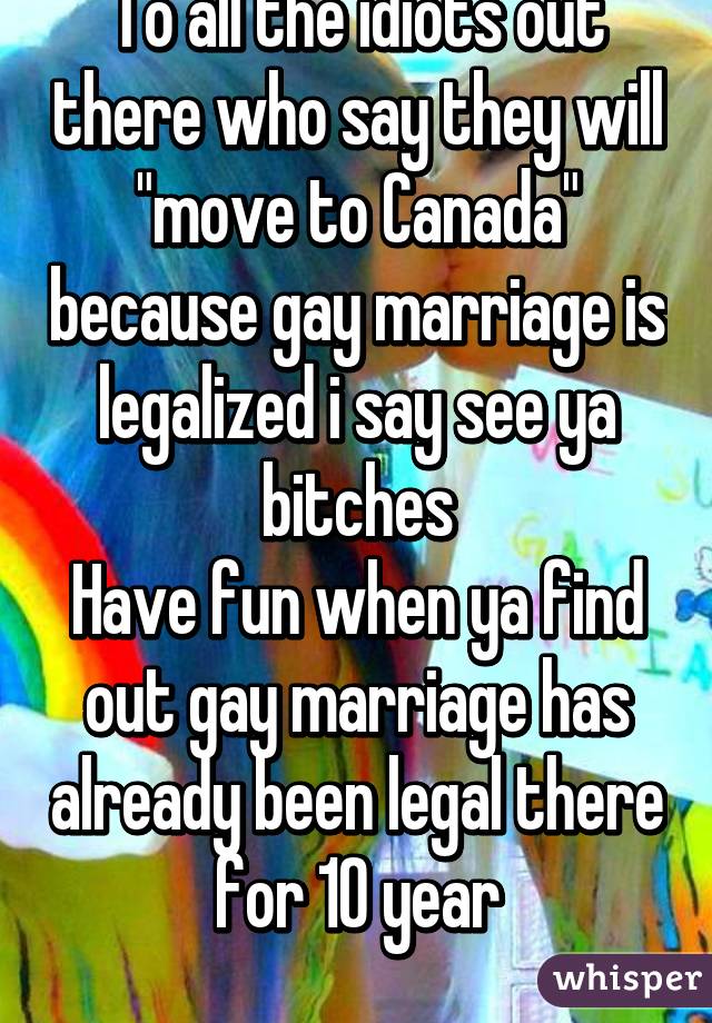 To all the idiots out there who say they will "move to Canada" because gay marriage is legalized i say see ya bitches
Have fun when ya find out gay marriage has already been legal there for 10 year
 