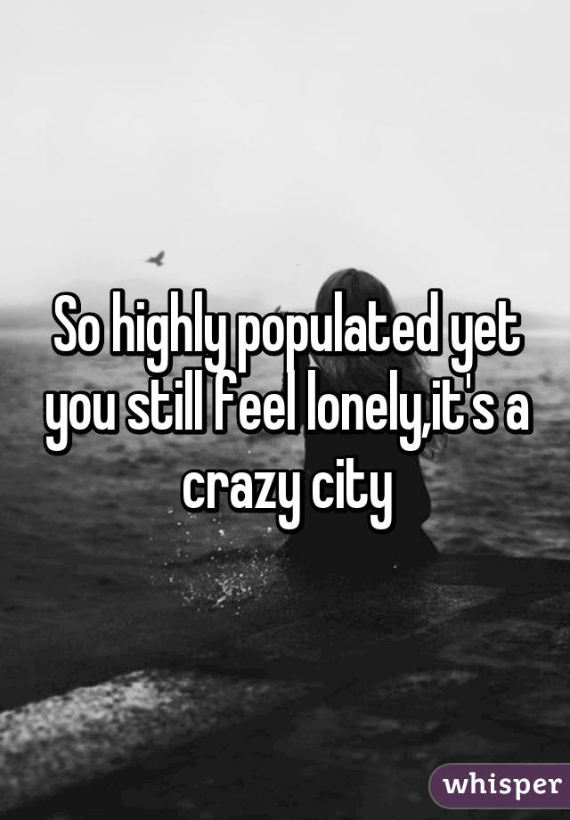 So highly populated yet you still feel lonely,it's a crazy city