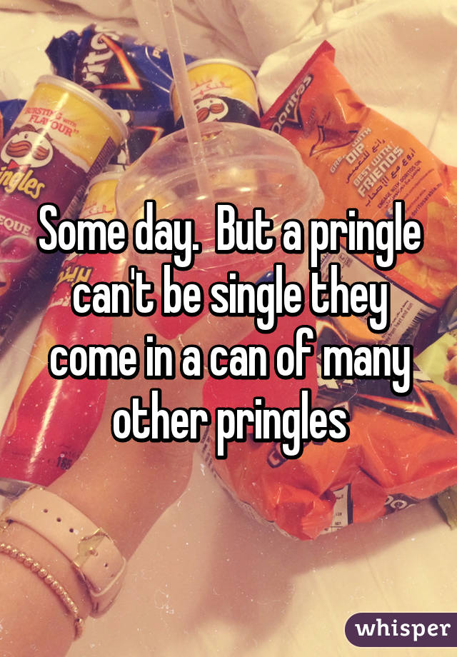 Some day.  But a pringle can't be single they come in a can of many other pringles