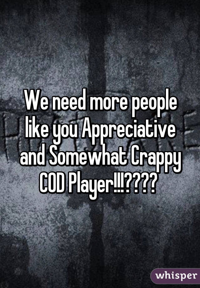 We need more people like you Appreciative and Somewhat Crappy COD Player!!!👍🏻👍🏻 