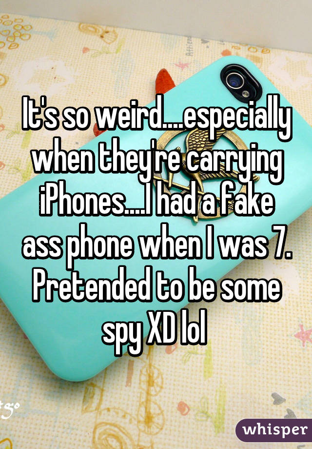 It's so weird....especially when they're carrying iPhones....I had a fake ass phone when I was 7. Pretended to be some spy XD lol 