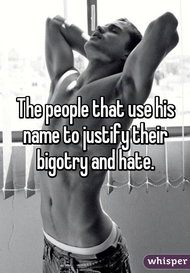 The people that use his name to justify their bigotry and hate.