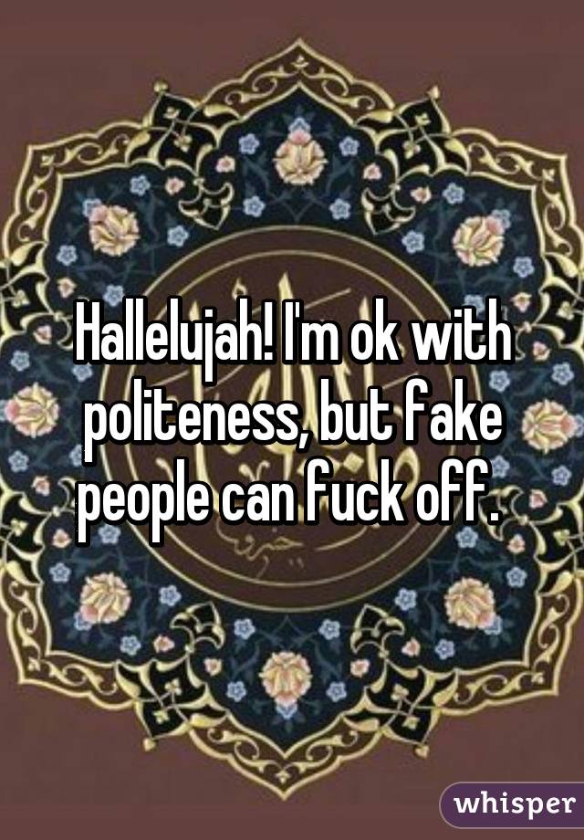 Hallelujah! I'm ok with politeness, but fake people can fuck off. 