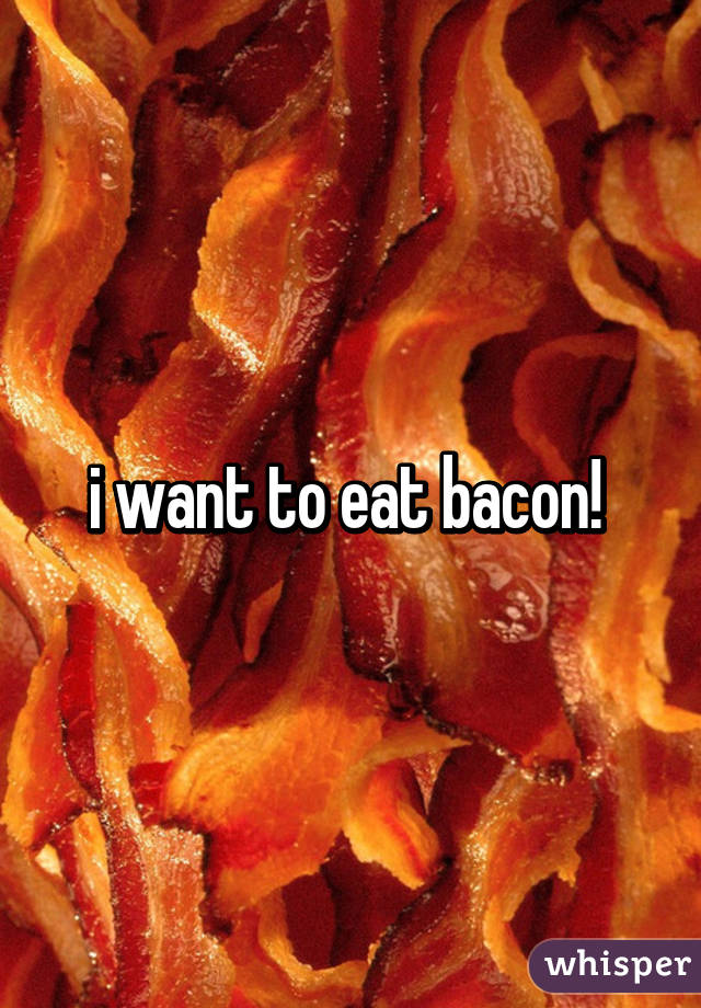 i want to eat bacon! 