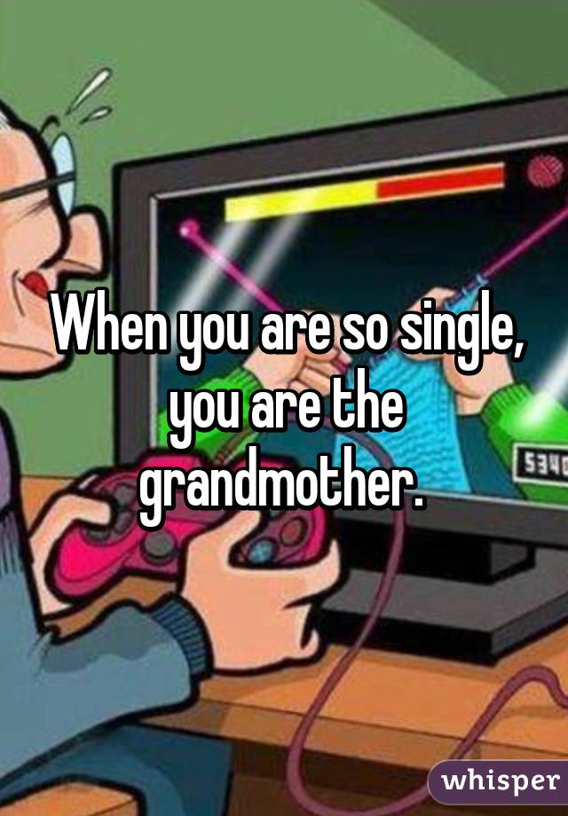 When you are so single, you are the grandmother. 