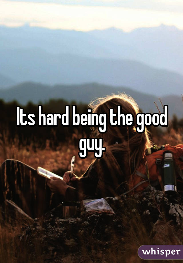 Its hard being the good guy.