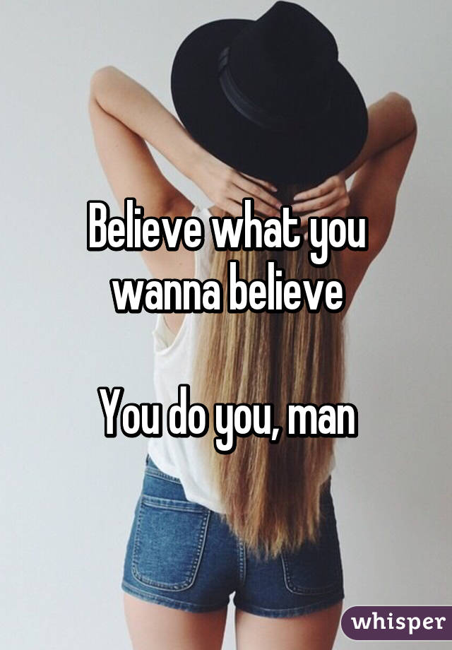 Believe what you wanna believe

You do you, man