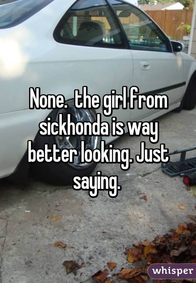 None.  the girl from sickhonda is way better looking. Just saying. 