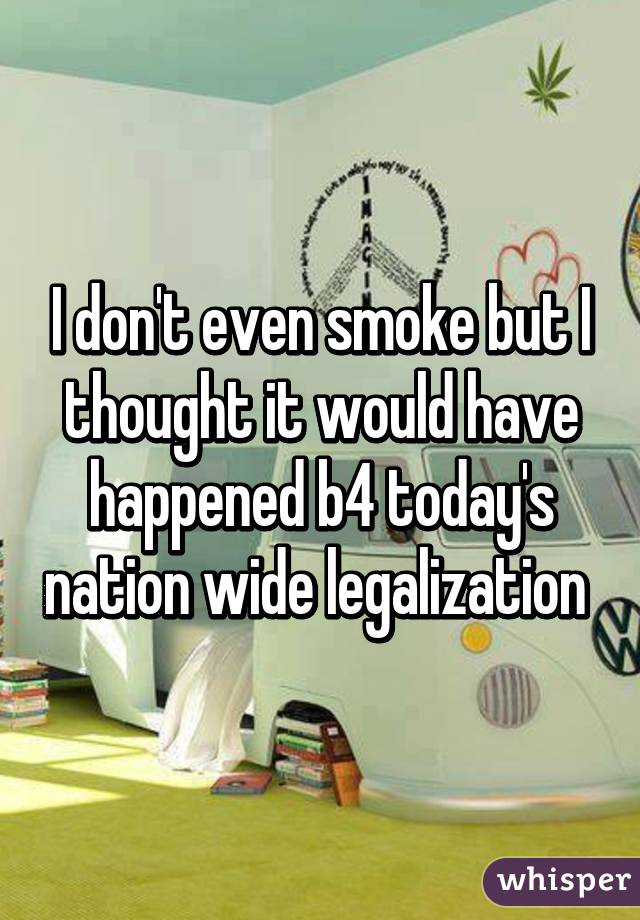 I don't even smoke but I thought it would have happened b4 today's nation wide legalization 