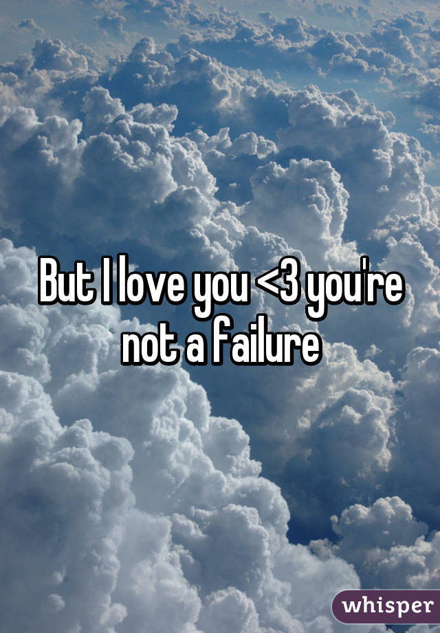 But I love you <3 you're not a failure