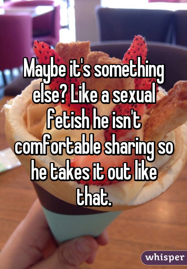 Maybe it's something else? Like a sexual fetish he isn't comfortable sharing so he takes it out like that.