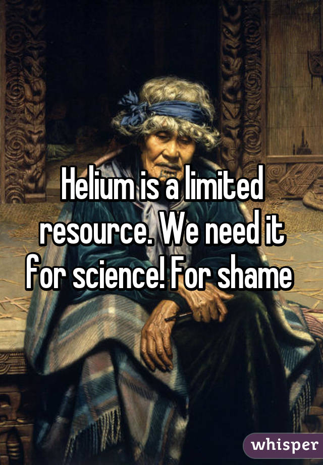 Helium is a limited resource. We need it for science! For shame 
