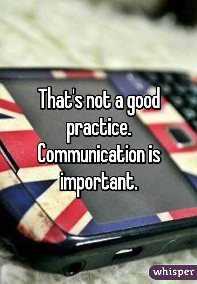 That's not a good practice. Communication is important.