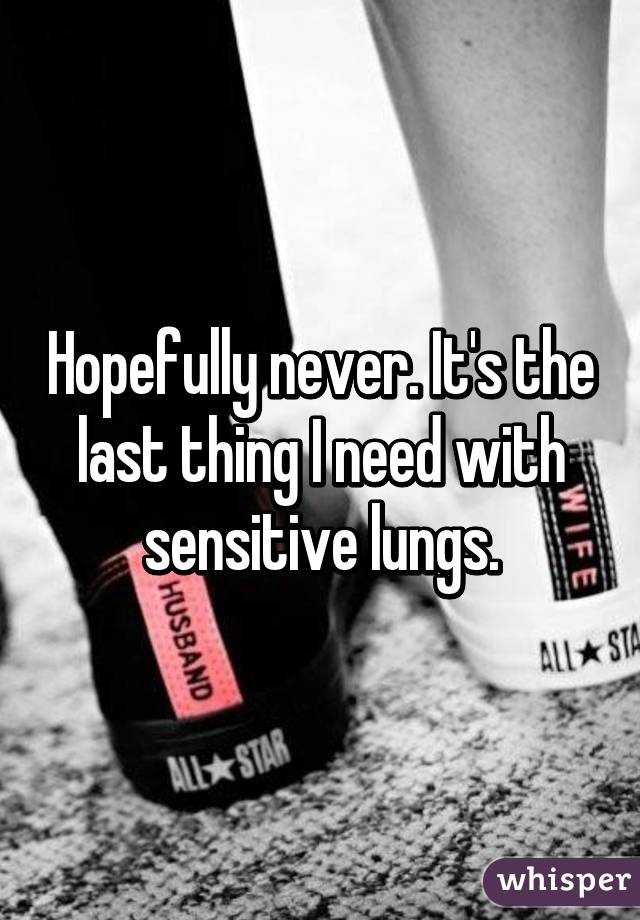 Hopefully never. It's the last thing I need with sensitive lungs.