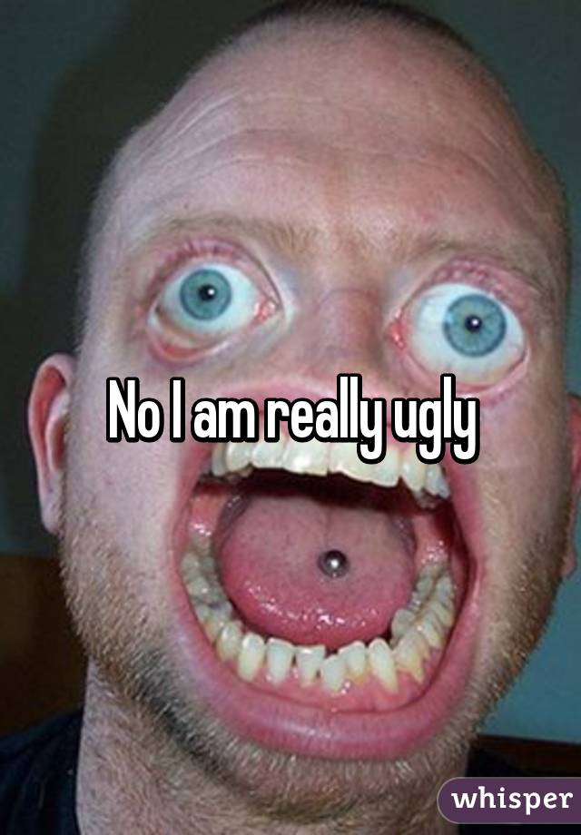 No I am really ugly