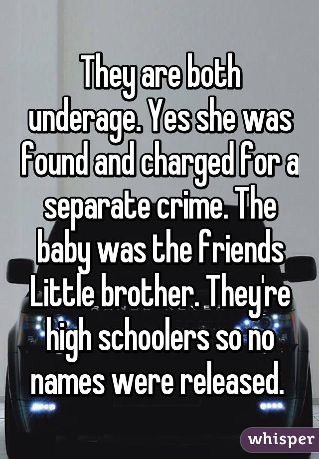 They are both underage. Yes she was found and charged for a separate crime. The baby was the friends Little brother. They're high schoolers so no names were released. 