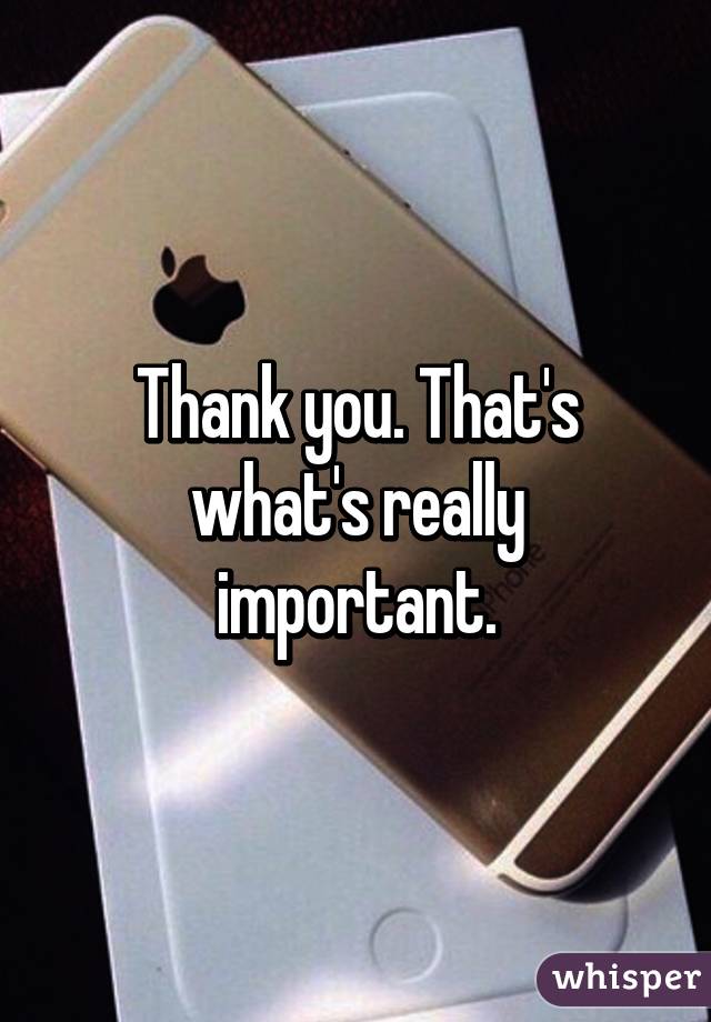 Thank you. That's what's really important.