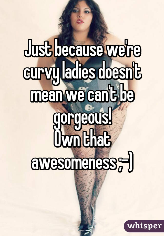 Just because we're curvy ladies doesn't mean we can't be gorgeous!
Own that awesomeness ;-)
