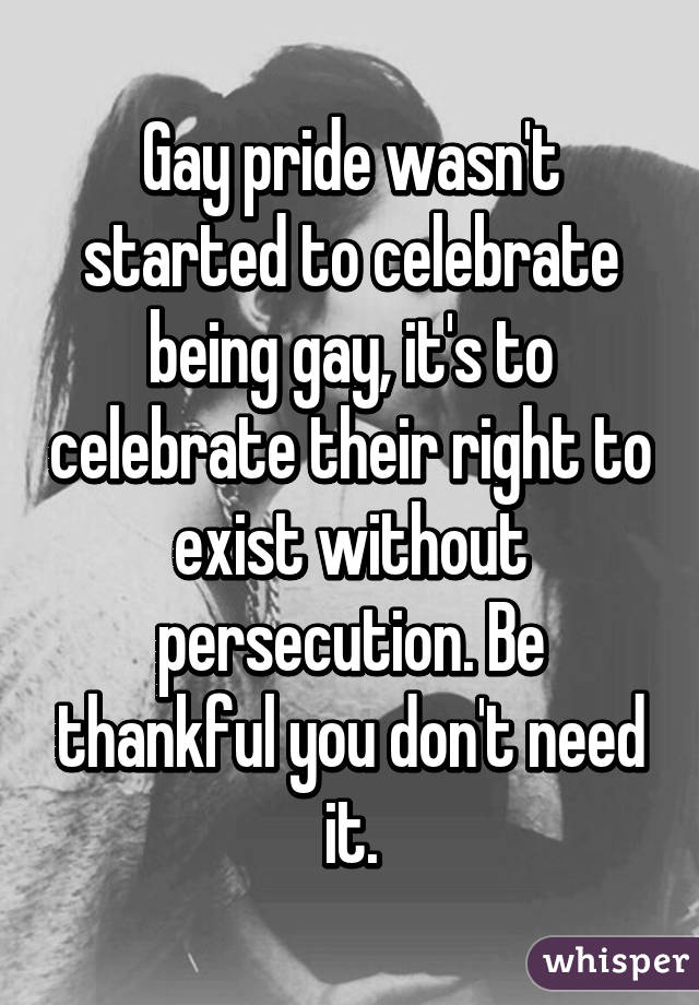 Gay pride wasn't started to celebrate being gay, it's to celebrate their right to exist without persecution. Be thankful you don't need it.