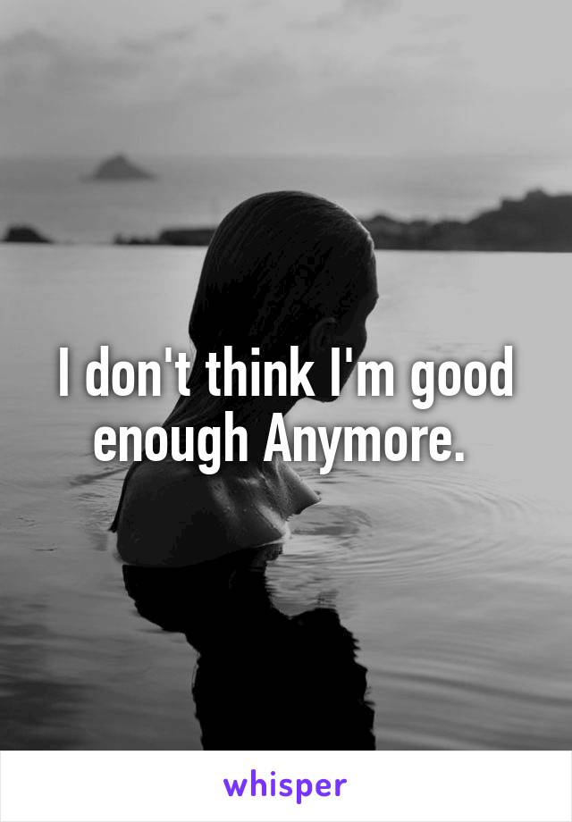 I don't think I'm good enough Anymore. 