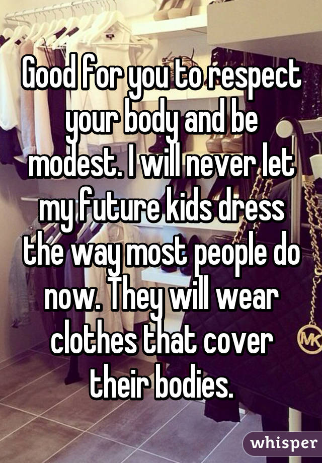 Good for you to respect your body and be modest. I will never let my future kids dress the way most people do now. They will wear clothes that cover their bodies.