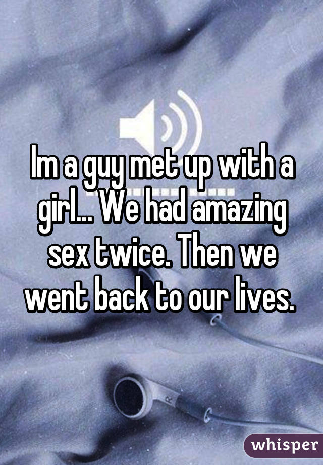 Im a guy met up with a girl... We had amazing sex twice. Then we went back to our lives. 