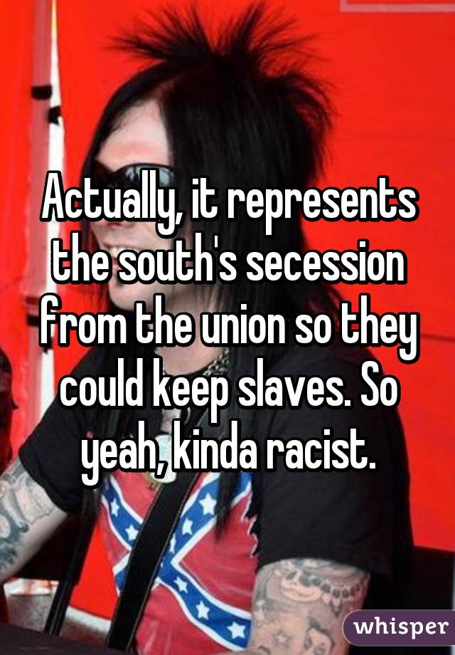 Actually, it represents the south's secession from the union so they could keep slaves. So yeah, kinda racist.