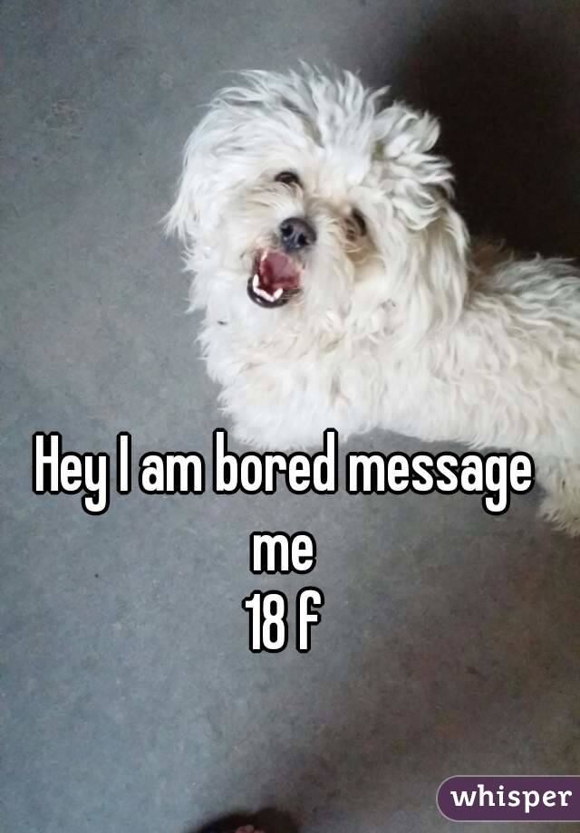 Hey I am bored message me 
18 f